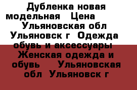 Дубленка новая модельная › Цена ­ 2 500 - Ульяновская обл., Ульяновск г. Одежда, обувь и аксессуары » Женская одежда и обувь   . Ульяновская обл.,Ульяновск г.